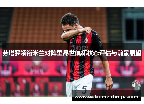 劳塔罗领衔米兰对阵里昂世俱杯状态评估与前景展望 劳塔罗领衔米兰对阵里昂世俱杯状态评估与前景展望