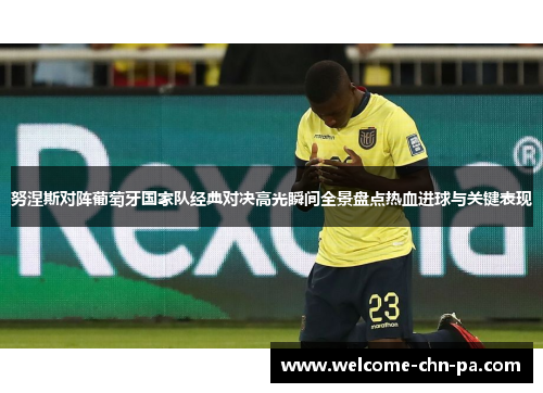 努涅斯对阵葡萄牙国家队经典对决高光瞬间全景盘点热血进球与关键表现 努涅斯对阵葡萄牙国家队经典对决高光瞬间全景盘点热血进球与关键表现