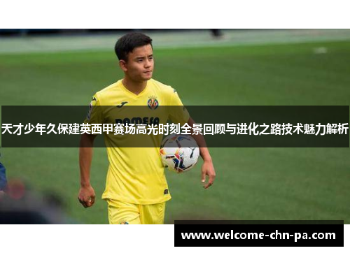 天才少年久保建英西甲赛场高光时刻全景回顾与进化之路技术魅力解析