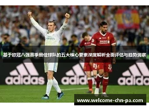 基于欧冠八强赛季最佳球队的五大核心要素深度解析全面评估与趋势洞察 基于欧冠八强赛季最佳球队的五大核心要素深度解析全面评估与趋势洞察