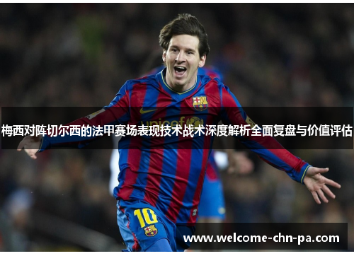 梅西对阵切尔西的法甲赛场表现技术战术深度解析全面复盘与价值评估 梅西对阵切尔西的法甲赛场表现技术战术深度解析全面复盘与价值评估