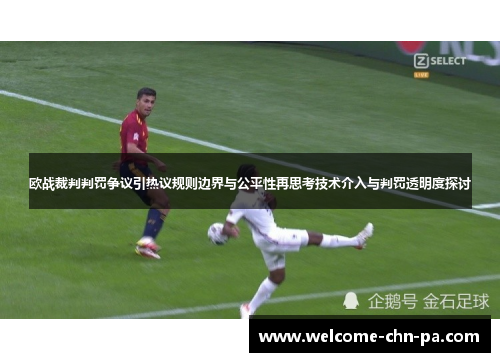 欧战裁判判罚争议引热议规则边界与公平性再思考技术介入与判罚透明度探讨 欧战裁判判罚争议引热议规则边界与公平性再思考技术介入与判罚透明度探讨