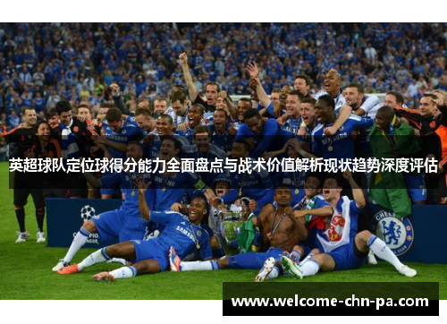 英超球队定位球得分能力全面盘点与战术价值解析现状趋势深度评估