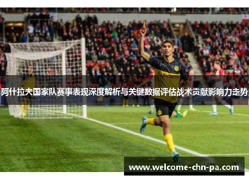 阿什拉夫国家队赛事表现深度解析与关键数据评估战术贡献影响力走势 阿什拉夫国家队赛事表现深度解析与关键数据评估战术贡献影响力走势