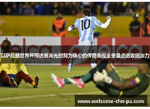 以萨拉赫世界杯预选赛高光时刻为核心的传奇表现全景盘点进攻统治力