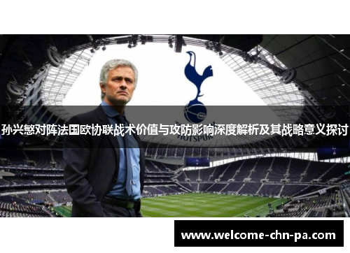 孙兴慜对阵法国欧协联战术价值与攻防影响深度解析及其战略意义探讨
