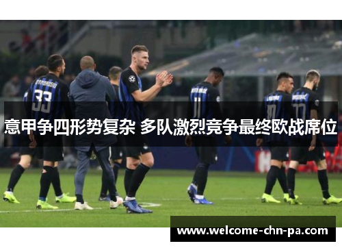 意甲争四形势复杂 多队激烈竞争最终欧战席位