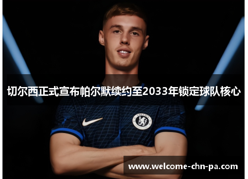 切尔西正式宣布帕尔默续约至2033年锁定球队核心 切尔西正式宣布帕尔默续约至2033年锁定球队核心