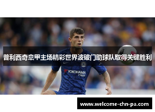 普利西奇意甲主场精彩世界波破门助球队取得关键胜利