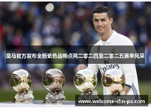 皇马官方发布全新紫色战袍点亮二零二四至二零二五赛季风采 皇马官方发布全新紫色战袍点亮二零二四至二零二五赛季风采
