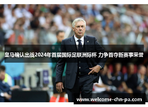 皇马确认出战2024年首届国际足联洲际杯 力争首夺新赛事荣誉 皇马确认出战2024年首届国际足联洲际杯 力争首夺新赛事荣誉