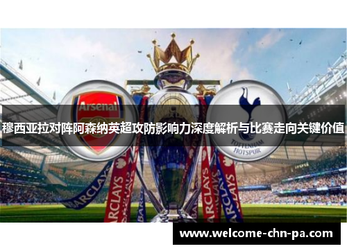 穆西亚拉对阵阿森纳英超攻防影响力深度解析与比赛走向关键价值