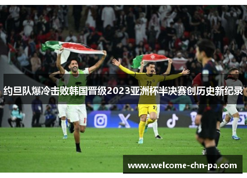 约旦队爆冷击败韩国晋级2023亚洲杯半决赛创历史新纪录 约旦队爆冷击败韩国晋级2023亚洲杯半决赛创历史新纪录