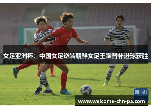 女足亚洲杯：中国女足逆转朝鲜女足王霜替补进球获胜