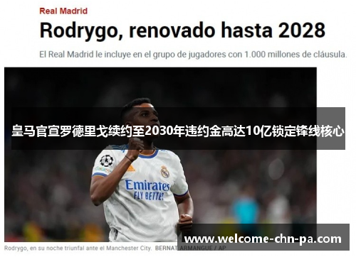 皇马官宣罗德里戈续约至2030年违约金高达10亿锁定锋线核心